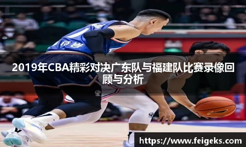 2019年CBA精彩对决广东队与福建队比赛录像回顾与分析
