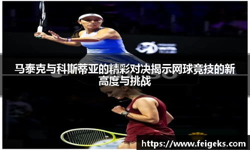 马泰克与科斯蒂亚的精彩对决揭示网球竞技的新高度与挑战